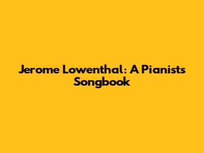 Jerome Lowenthal: A Pianist's Songbook