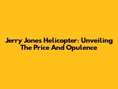 Jerry Jones' Helicopter: Unveiling The Price And Opulence