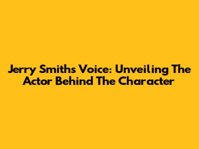 Jerry Smith's Voice: Unveiling The Actor Behind The Character