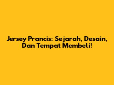 Jersey Prancis: Sejarah, Desain, Dan Tempat Membeli!