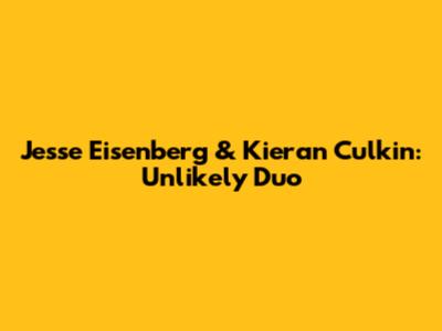 Jesse Eisenberg & Kieran Culkin: Unlikely Duo