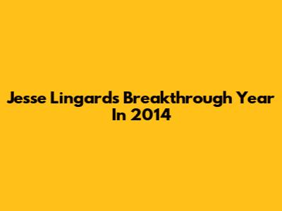 Jesse Lingard's Breakthrough Year In 2014