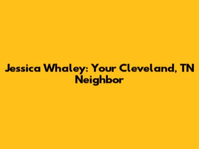 Jessica Whaley: Your Cleveland, TN Neighbor
