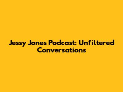 Jessy Jones Podcast: Unfiltered Conversations