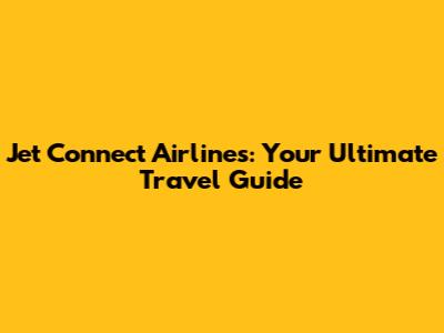 Jet Connect Airlines: Your Ultimate Travel Guide
