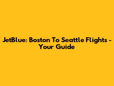JetBlue: Boston To Seattle Flights - Your Guide