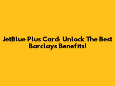 JetBlue Plus Card: Unlock The Best Barclays Benefits!