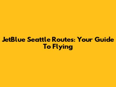 JetBlue Seattle Routes: Your Guide To Flying