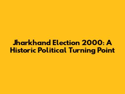 Jharkhand Election 2000: A Historic Political Turning Point