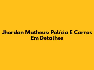 Jhordan Matheus: Polícia E Carros Em Detalhes