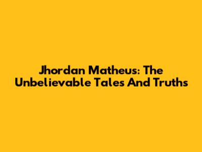 Jhordan Matheus: The Unbelievable Tales And Truths