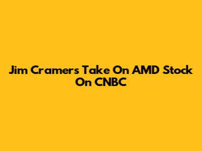 Jim Cramer's Take On AMD Stock On CNBC