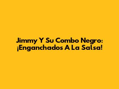 Jimmy Y Su Combo Negro: ¡Enganchados A La Salsa!