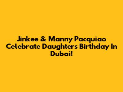 Jinkee & Manny Pacquiao Celebrate Daughter's Birthday In Dubai!