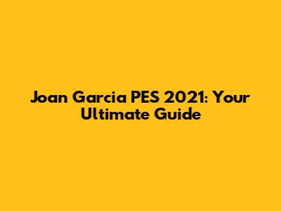 Joan Garcia PES 2021: Your Ultimate Guide