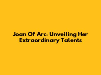 Joan Of Arc: Unveiling Her Extraordinary Talents