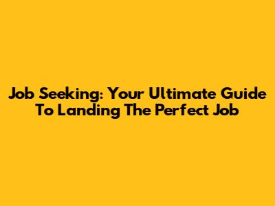Job Seeking: Your Ultimate Guide To Landing The Perfect Job