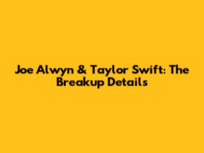 Joe Alwyn & Taylor Swift: The Breakup Details
