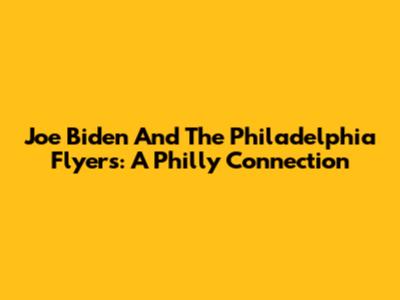 Joe Biden And The Philadelphia Flyers: A Philly Connection