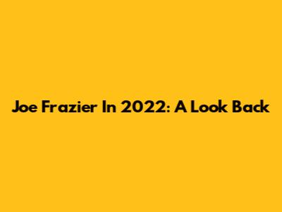 Joe Frazier In 2022: A Look Back