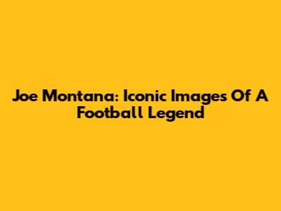 Joe Montana: Iconic Images Of A Football Legend