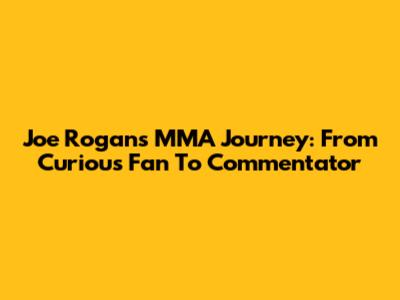 Joe Rogan's MMA Journey: From Curious Fan To Commentator