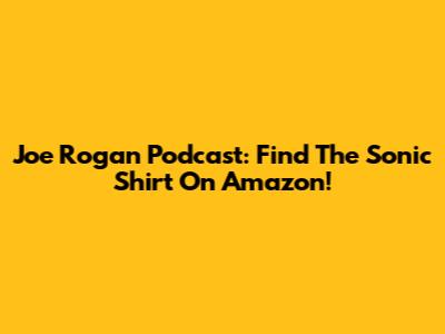 Joe Rogan Podcast: Find The Sonic Shirt On Amazon!