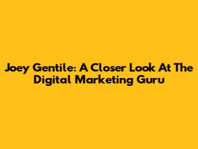 Joey Gentile: A Closer Look At The Digital Marketing Guru
