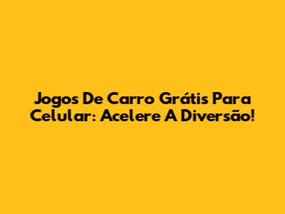 Jogos De Carro Grátis Para Celular: Acelere A Diversão!