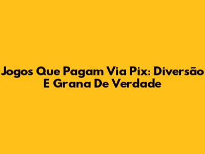 Jogos Que Pagam Via Pix: Diversão E Grana De Verdade