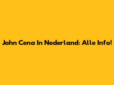 John Cena In Nederland: Alle Info!