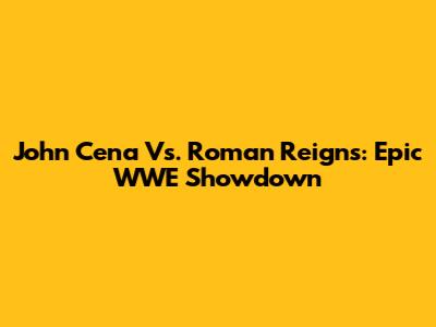 John Cena Vs. Roman Reigns: Epic WWE Showdown