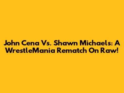 John Cena Vs. Shawn Michaels: A WrestleMania Rematch On Raw!