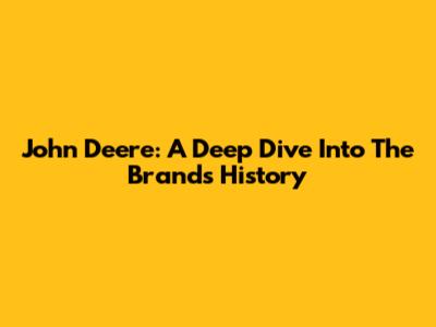 John Deere: A Deep Dive Into The Brand's History