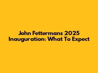 John Fetterman's 2025 Inauguration: What To Expect