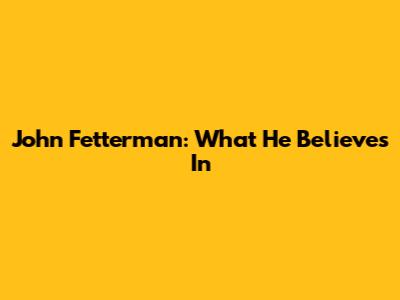 John Fetterman: What He Believes In