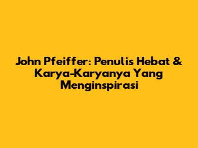 John Pfeiffer: Penulis Hebat & Karya-Karyanya Yang Menginspirasi