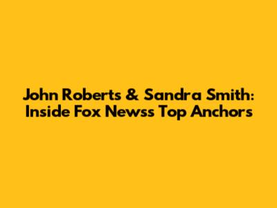 John Roberts & Sandra Smith: Inside Fox News's Top Anchors
