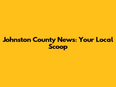 Johnston County News: Your Local Scoop