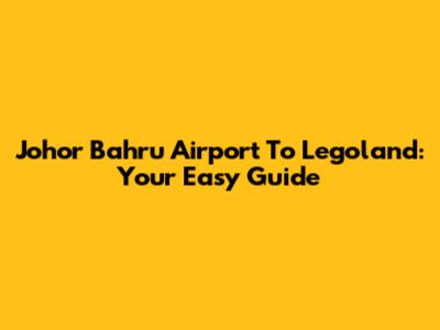 Johor Bahru Airport To Legoland: Your Easy Guide