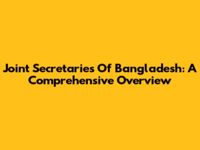Joint Secretaries Of Bangladesh: A Comprehensive Overview