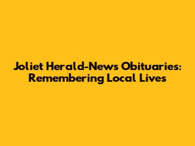 Joliet Herald-News Obituaries: Remembering Local Lives