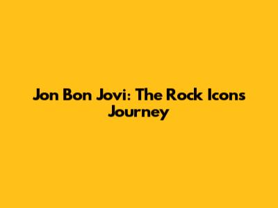 Jon Bon Jovi: The Rock Icon's Journey