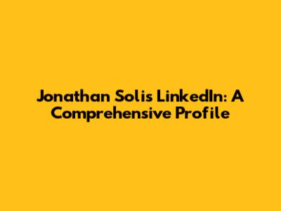Jonathan Solis LinkedIn: A Comprehensive Profile