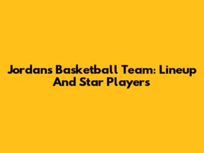 Jordan's Basketball Team: Lineup And Star Players
