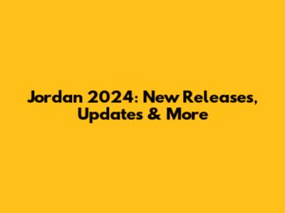 Jordan 2024: New Releases, Updates & More