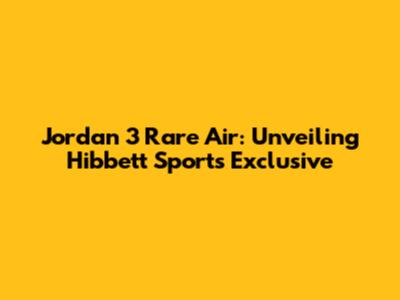 Jordan 3 Rare Air: Unveiling Hibbett Sports' Exclusive