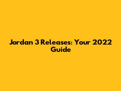 Jordan 3 Releases: Your 2022 Guide