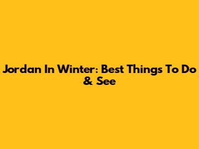 Jordan In Winter: Best Things To Do & See