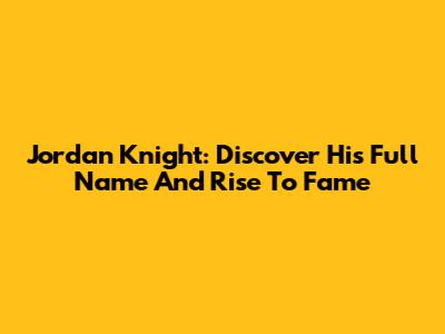 Jordan Knight: Discover His Full Name And Rise To Fame